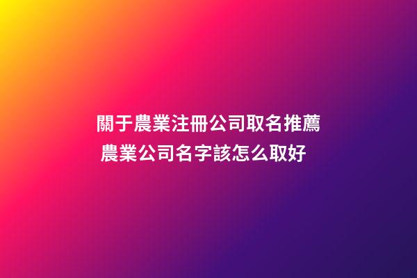 關于農業注冊公司取名推薦 農業公司名字該怎么取好-第1張-公司起名-玄機派